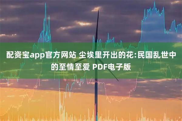 配资宝app官方网站 尘埃里开出的花:民国乱世中的至情至爱 PDF电子版