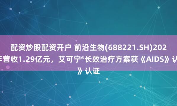 配资炒股配资开户 前沿生物(688221.SH)2024年营收1.29亿元，艾可宁®长效治疗方案获《AIDS》认证