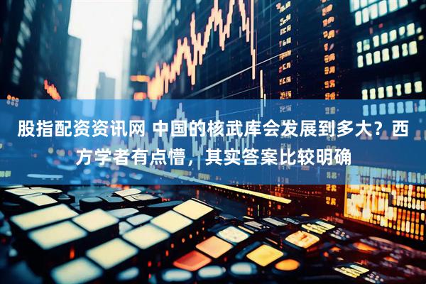 股指配资资讯网 中国的核武库会发展到多大？西方学者有点懵，其实答案比较明确