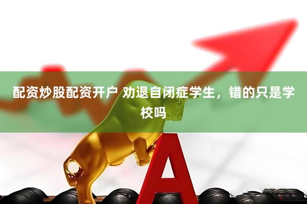 配资炒股配资开户 劝退自闭症学生，错的只是学校吗