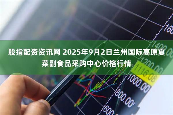 股指配资资讯网 2025年9月2日兰州国际高原夏菜副食品采购中心价格行情