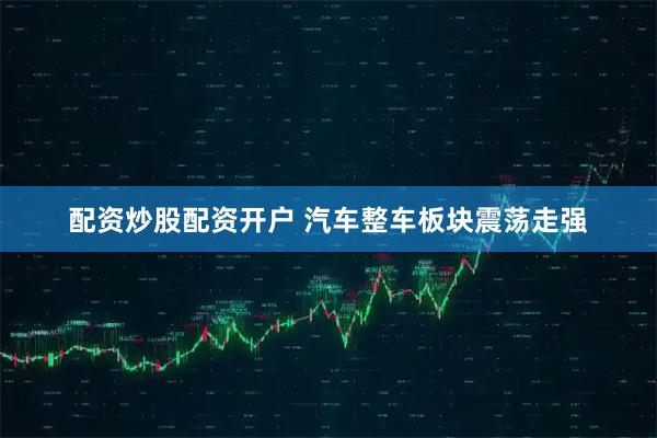 配资炒股配资开户 汽车整车板块震荡走强