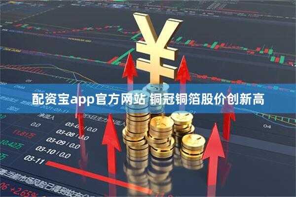 配资宝app官方网站 铜冠铜箔股价创新高