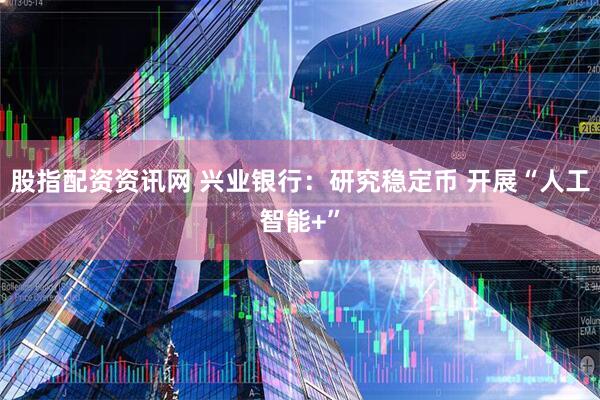 股指配资资讯网 兴业银行：研究稳定币 开展“人工智能+”