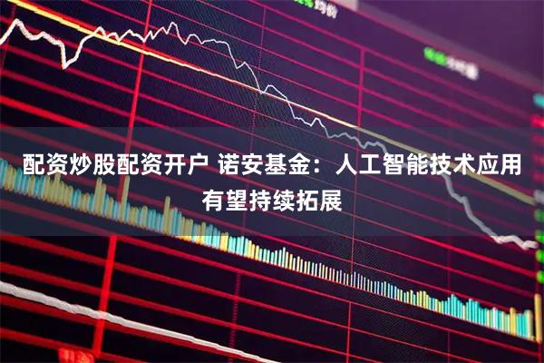 配资炒股配资开户 诺安基金：人工智能技术应用有望持续拓展