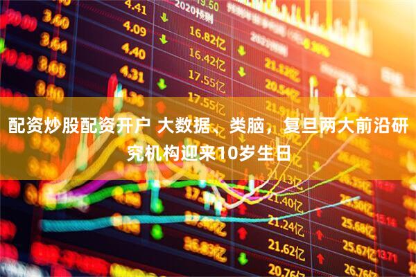 配资炒股配资开户 大数据、类脑，复旦两大前沿研究机构迎来10岁生日