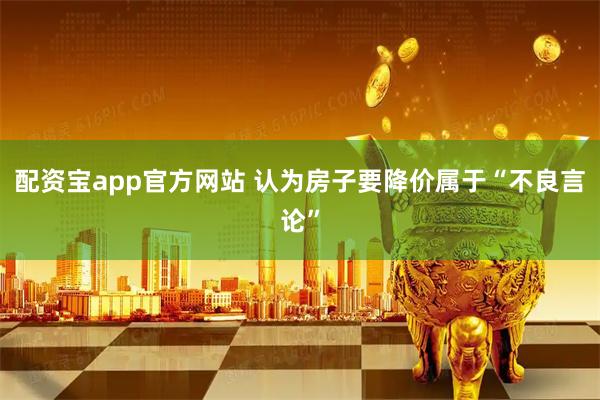 配资宝app官方网站 认为房子要降价属于“不良言论”