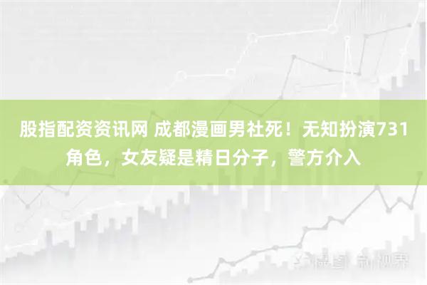 股指配资资讯网 成都漫画男社死！无知扮演731角色，女友疑是精日分子，警方介入