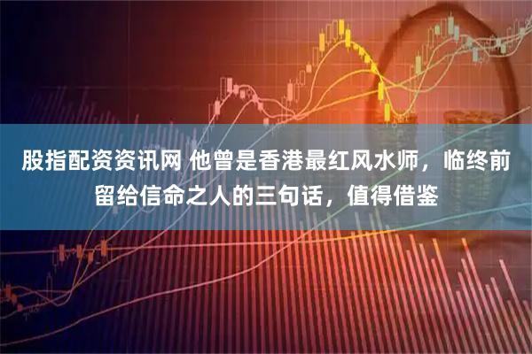 股指配资资讯网 他曾是香港最红风水师，临终前留给信命之人的三句话，值得借鉴