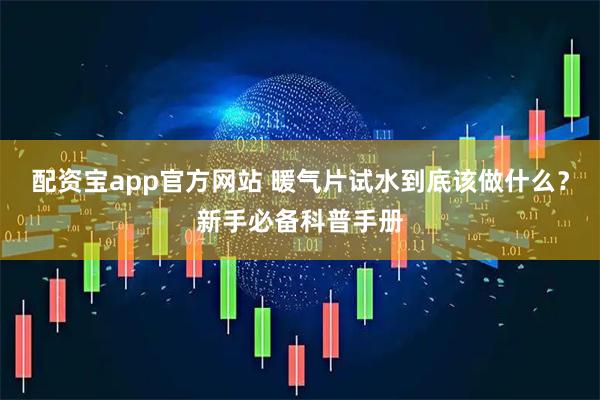 配资宝app官方网站 暖气片试水到底该做什么？新手必备科普手册