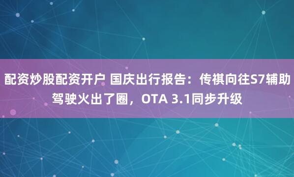 配资炒股配资开户 国庆出行报告：传祺向往S7辅助驾驶火出了圈，OTA 3.1同步升级