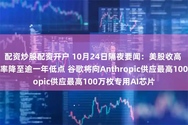 配资炒股配资开户 10月24日隔夜要闻：美股收高 美国抵押贷款利率降至逾一年低点 谷歌将向Anthropic供应最高100万枚专用AI芯片