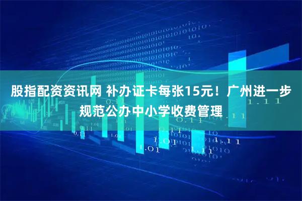 股指配资资讯网 补办证卡每张15元！广州进一步规范公办中小学收费管理