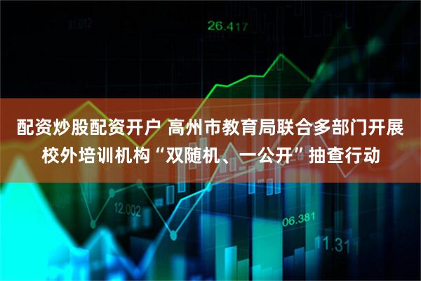 配资炒股配资开户 高州市教育局联合多部门开展校外培训机构“双随机、一公开”抽查行动
