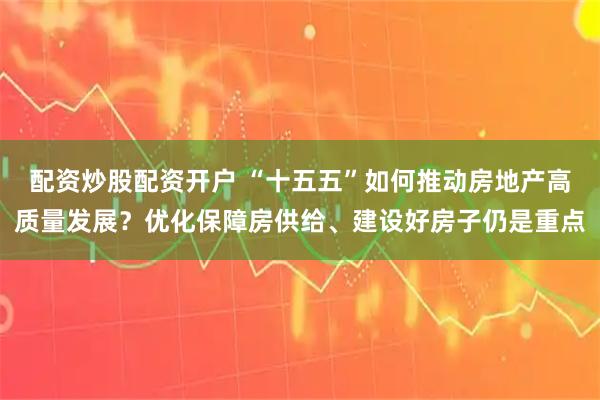 配资炒股配资开户 “十五五”如何推动房地产高质量发展？优化保障房供给、建设好房子仍是重点