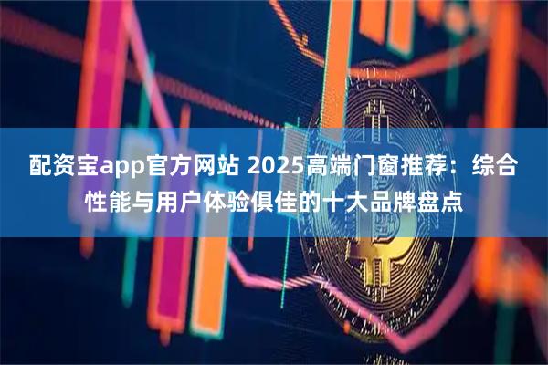 配资宝app官方网站 2025高端门窗推荐：综合性能与用户体验俱佳的十大品牌盘点