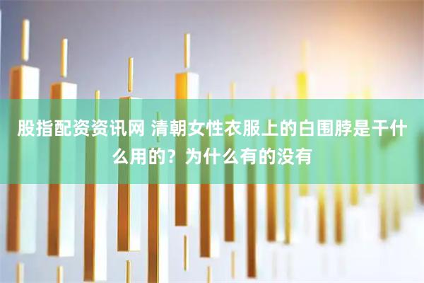 股指配资资讯网 清朝女性衣服上的白围脖是干什么用的？为什么有的没有