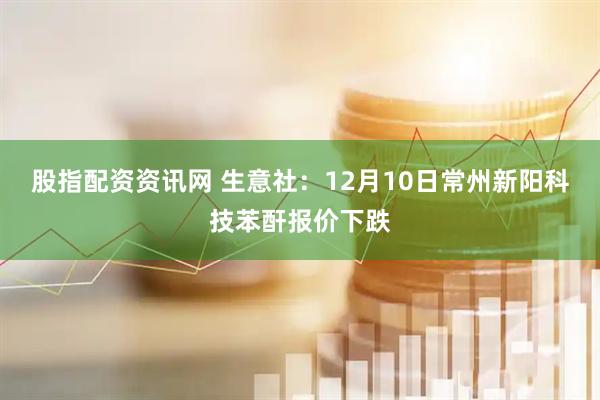 股指配资资讯网 生意社：12月10日常州新阳科技苯酐报价下跌