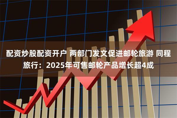 配资炒股配资开户 两部门发文促进邮轮旅游 同程旅行：2025年可售邮轮产品增长超4成