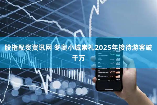 股指配资资讯网 冬奥小城崇礼2025年接待游客破千万