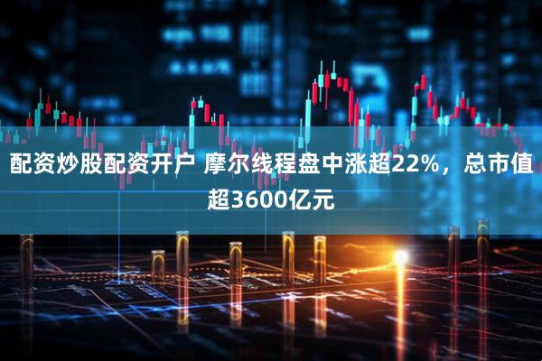 配资炒股配资开户 摩尔线程盘中涨超22%，总市值超3600亿元