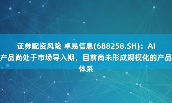 证券配资风险 卓易信息(688258.SH)：AI编程产品尚处于市场导入期，目前尚未形成规模化的产品体系
