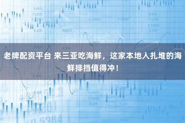 老牌配资平台 来三亚吃海鲜，这家本地人扎堆的海鲜排挡值得冲！