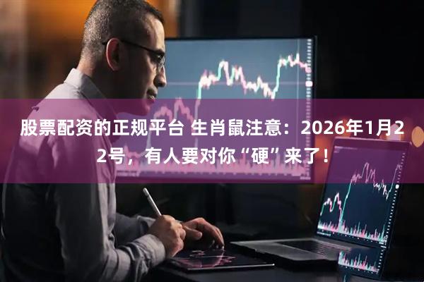 股票配资的正规平台 生肖鼠注意：2026年1月22号，有人要对你“硬”来了！