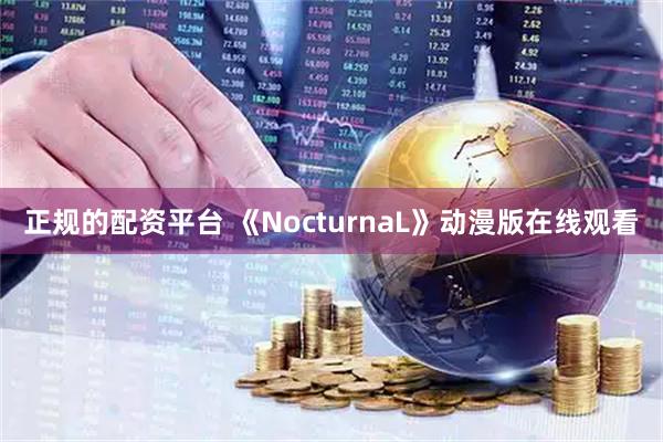 正规的配资平台 《NocturnaL》动漫版在线观看