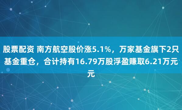 股票配资 南方航空股价涨5.1%，万家基金旗下2只基金重仓，合计持有16.79万股浮盈赚取6.21万元