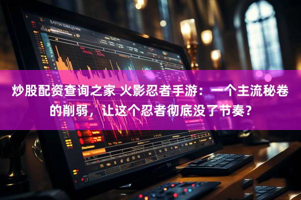 炒股配资查询之家 火影忍者手游：一个主流秘卷的削弱，让这个忍者彻底没了节奏？