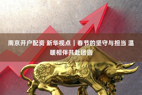 南京开户配资 新华视点｜春节的坚守与担当 温暖相伴共赴团圆