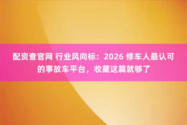 配资查官网 行业风向标：2026 修车人最认可的事故车平台，收藏这篇就够了