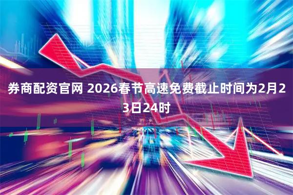 券商配资官网 2026春节高速免费截止时间为2月23日24时
