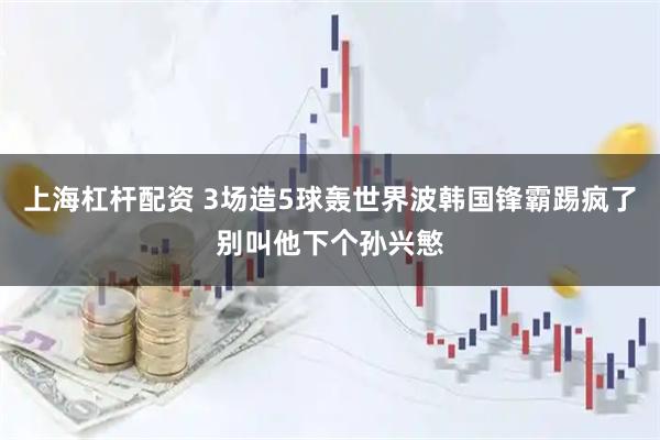上海杠杆配资 3场造5球轰世界波韩国锋霸踢疯了别叫他下个孙兴慜