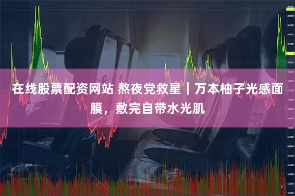 在线股票配资网站 熬夜党救星｜万本柚子光感面膜，敷完自带水光肌