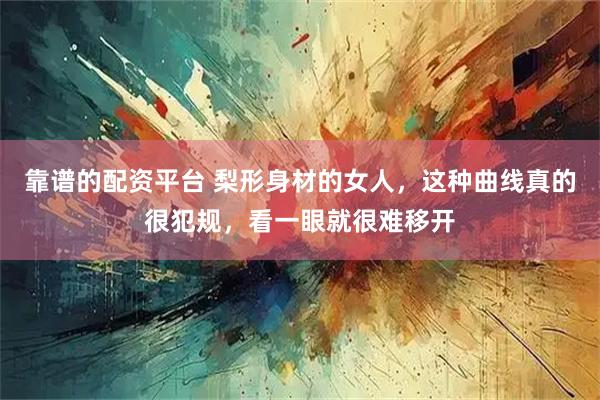 靠谱的配资平台 梨形身材的女人，这种曲线真的很犯规，看一眼就很难移开