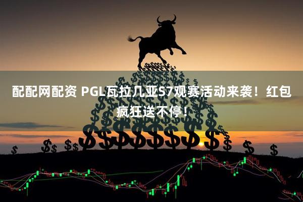 配配网配资 PGL瓦拉几亚S7观赛活动来袭！红包疯狂送不停！