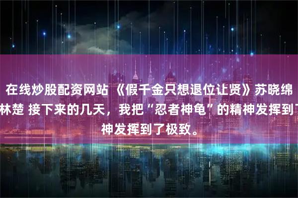 在线炒股配资网站 《假千金只想退位让贤》苏晓绵苏青衍林楚 接下来的几天，我把“忍者神龟”的精神发挥到了极致。