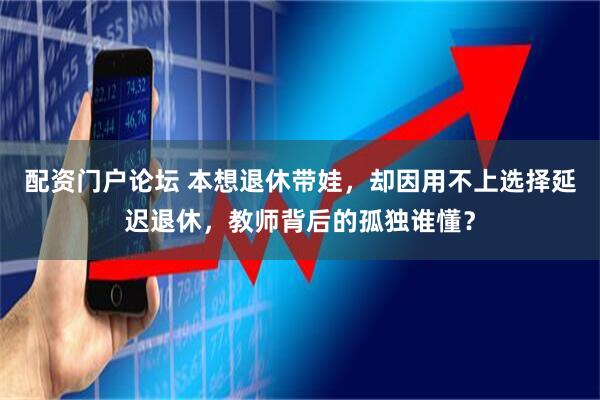 配资门户论坛 本想退休带娃，却因用不上选择延迟退休，教师背后的孤独谁懂？