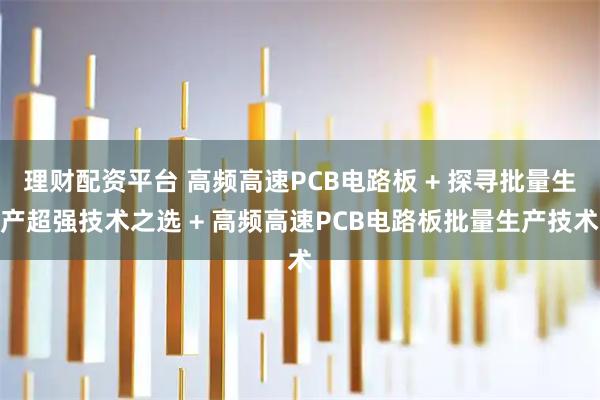 理财配资平台 高频高速PCB电路板 + 探寻批量生产超强技术之选 + 高频高速PCB电路板批量生产技术