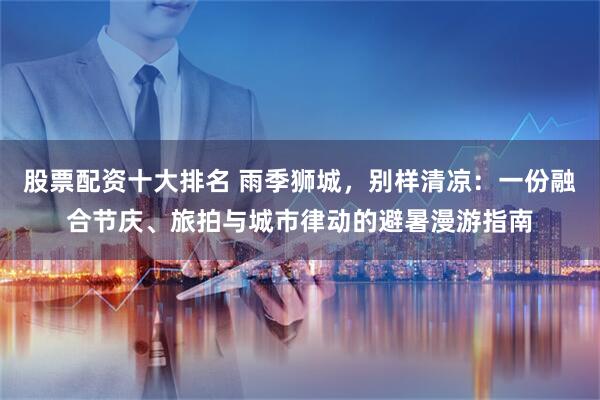 股票配资十大排名 雨季狮城，别样清凉：一份融合节庆、旅拍与城市律动的避暑漫游指南