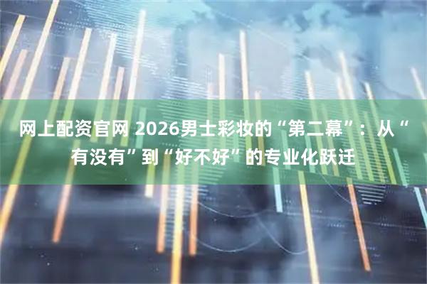 网上配资官网 2026男士彩妆的“第二幕”：从“有没有”到“好不好”的专业化跃迁