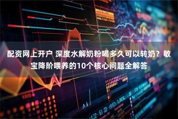 配资网上开户 深度水解奶粉喝多久可以转奶？敏宝降阶喂养的10个核心问题全解答