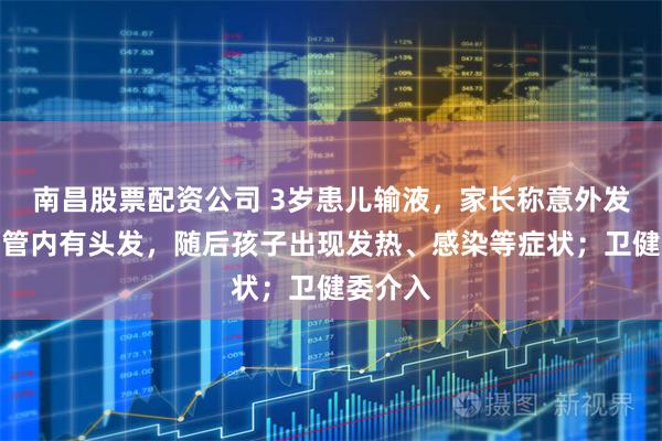 南昌股票配资公司 3岁患儿输液，家长称意外发现输液管内有头发，随后孩子出现发热、感染等症状；卫健委介入