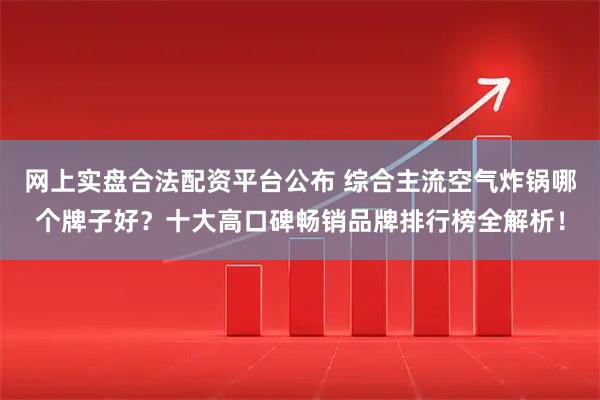 网上实盘合法配资平台公布 综合主流空气炸锅哪个牌子好？十大高口碑畅销品牌排行榜全解析！