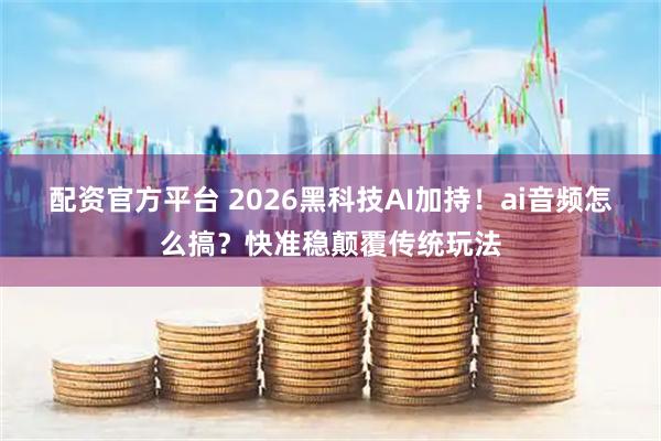 配资官方平台 2026黑科技AI加持！ai音频怎么搞？快准稳颠覆传统玩法