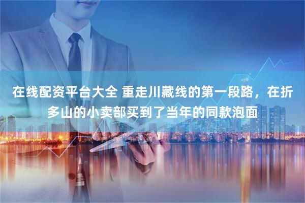 在线配资平台大全 重走川藏线的第一段路，在折多山的小卖部买到了当年的同款泡面