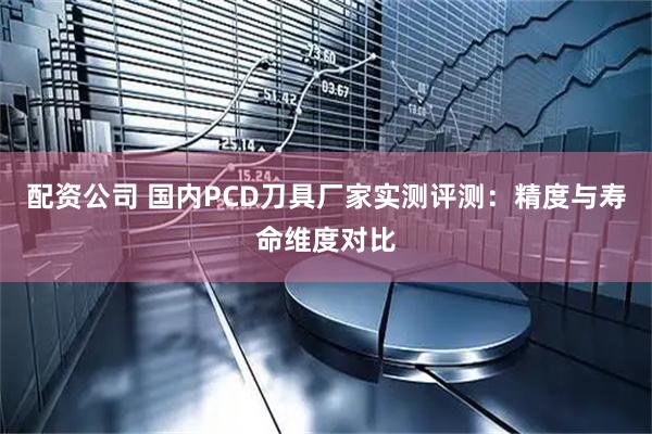 配资公司 国内PCD刀具厂家实测评测：精度与寿命维度对比