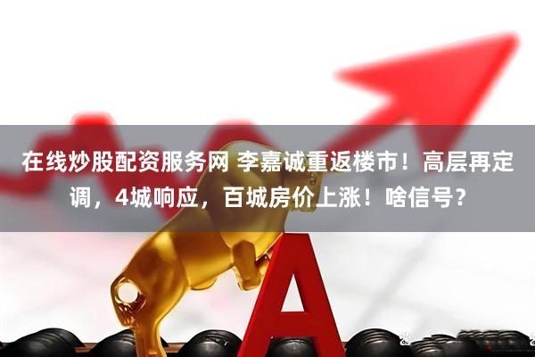 在线炒股配资服务网 李嘉诚重返楼市！高层再定调，4城响应，百城房价上涨！啥信号？